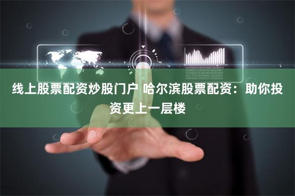 线上股票配资炒股门户 哈尔滨股票配资：助你投资更上一层楼