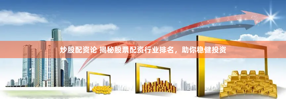 炒股配资论 揭秘股票配资行业排名，助你稳健投资