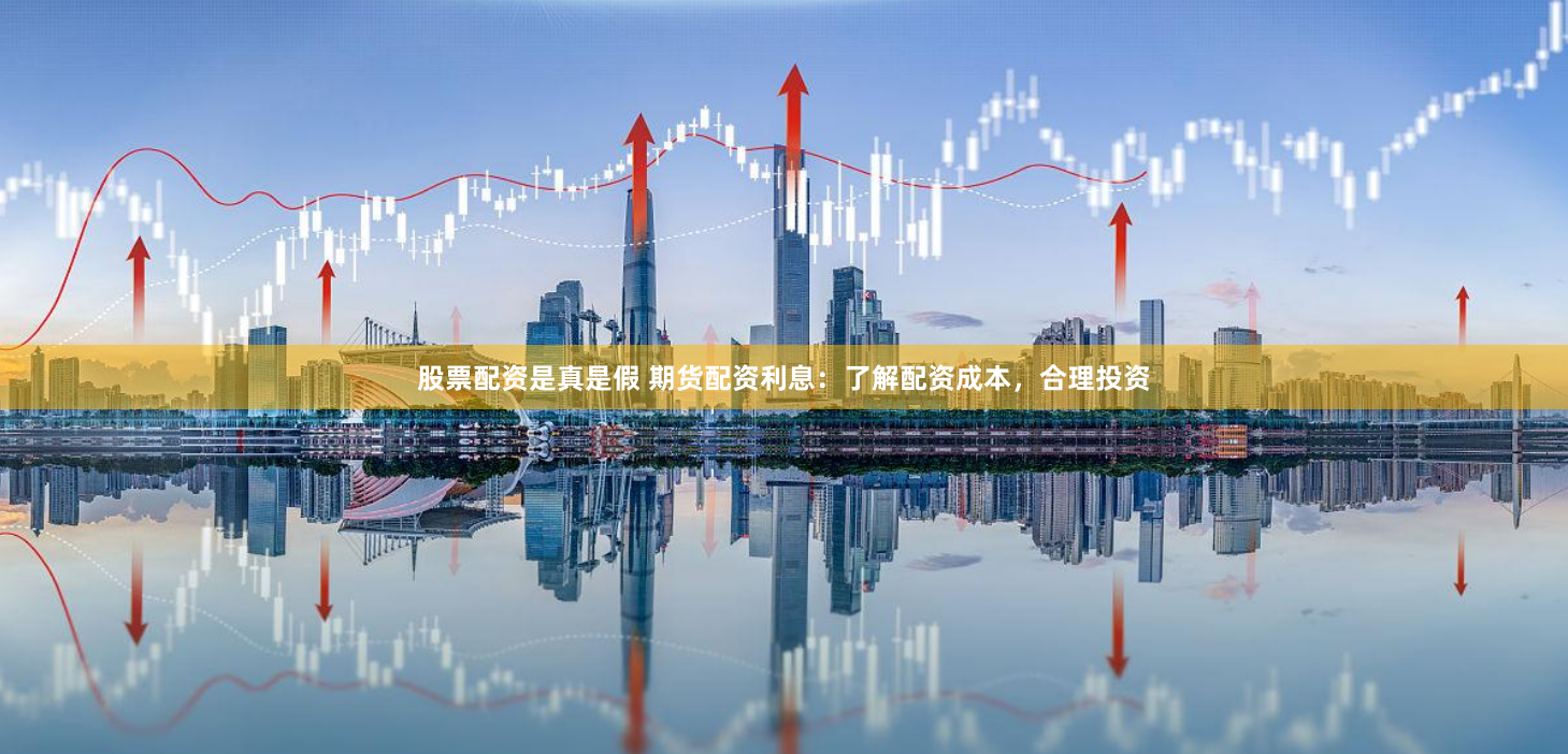 股票配资是真是假 期货配资利息：了解配资成本，合理投资