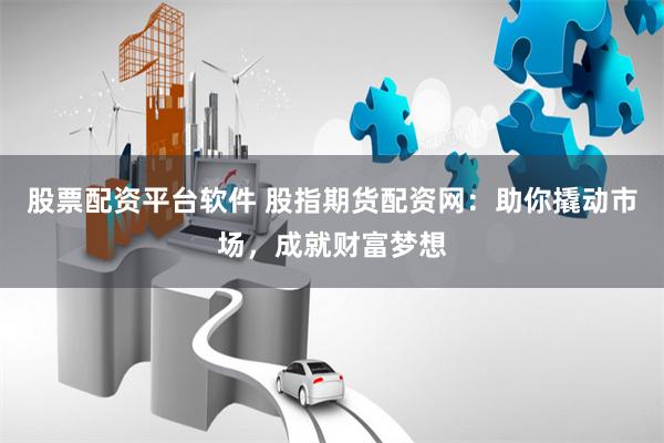 股票配资平台软件 股指期货配资网：助你撬动市场，成就财富梦想