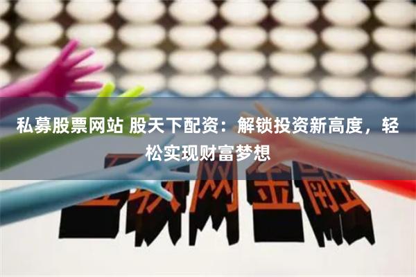 私募股票网站 股天下配资：解锁投资新高度，轻松实现财富梦想