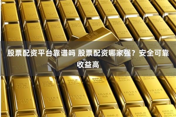 股票配资平台靠谱吗 股票配资哪家强？安全可靠收益高