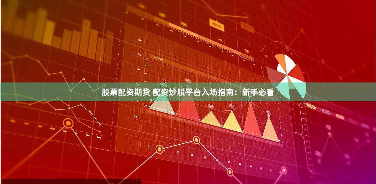 股票配资期货 配资炒股平台入场指南：新手必看