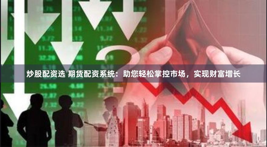 炒股配资选 期货配资系统：助您轻松掌控市场，实现财富增长