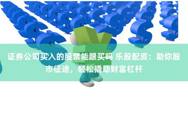 证券公司买入的股票能跟买吗 乐股配资：助你股市征途，轻松撬动财富杠杆