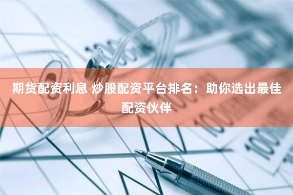 期货配资利息 炒股配资平台排名：助你选出最佳配资伙伴