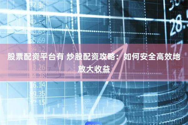 股票配资平台有 炒股配资攻略：如何安全高效地放大收益