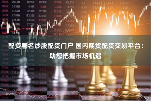 配资著名炒股配资门户 国内期货配资交易平台：助您把握市场机遇