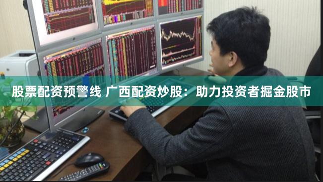 股票配资预警线 广西配资炒股：助力投资者掘金股市