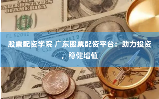 股票配资学院 广东股票配资平台：助力投资，稳健增值