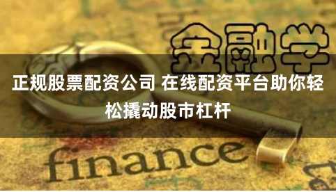 正规股票配资公司 在线配资平台助你轻松撬动股市杠杆