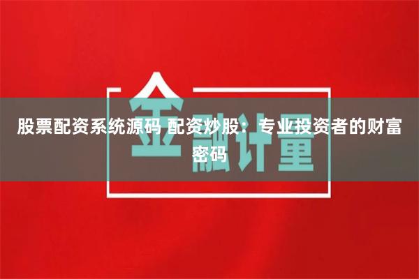 股票配资系统源码 配资炒股：专业投资者的财富密码