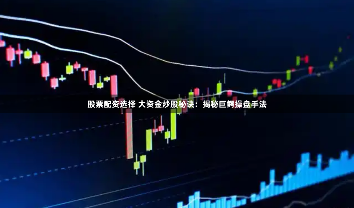 股票配资选择 大资金炒股秘诀：揭秘巨鳄操盘手法