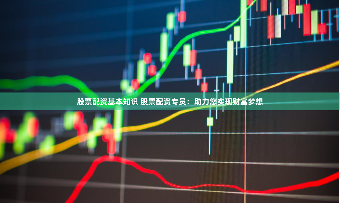 股票配资基本知识 股票配资专员：助力您实现财富梦想