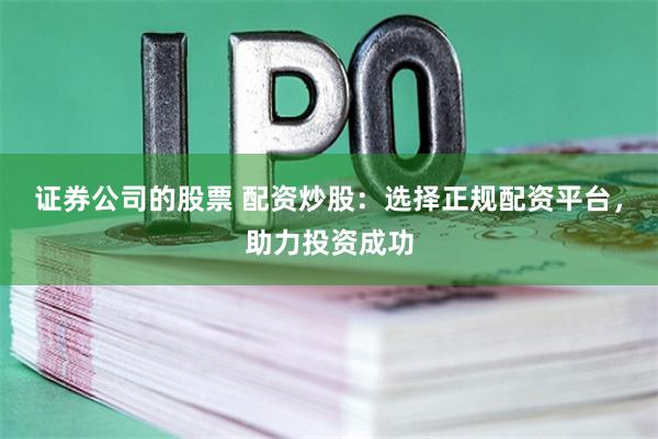 证券公司的股票 配资炒股：选择正规配资平台，助力投资成功