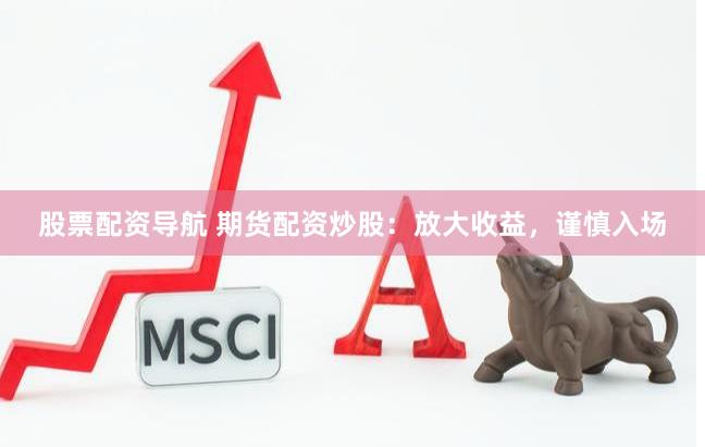 股票配资导航 期货配资炒股：放大收益，谨慎入场