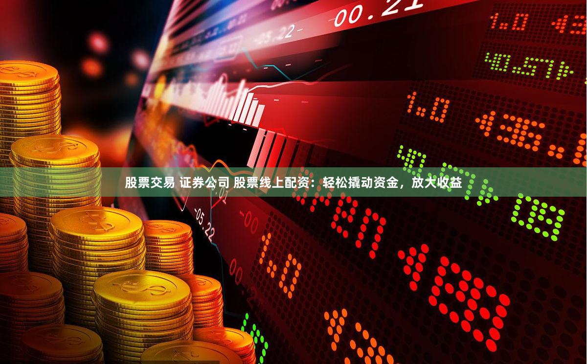 股票交易 证券公司 股票线上配资：轻松撬动资金，放大收益