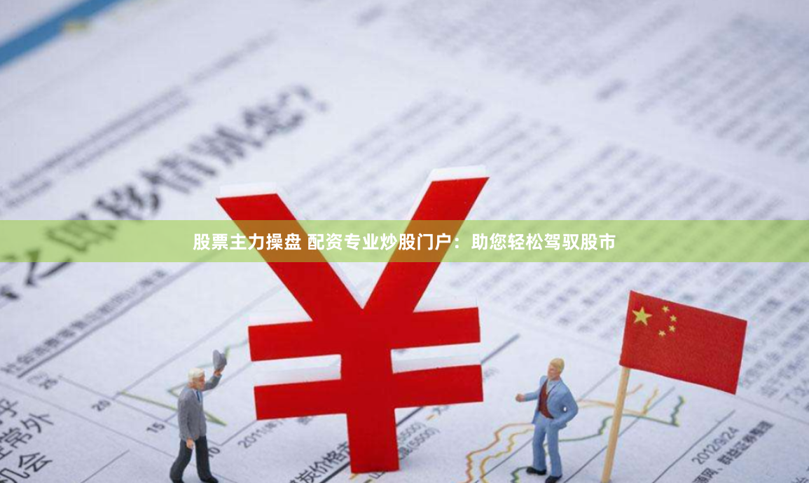 股票主力操盘 配资专业炒股门户：助您轻松驾驭股市