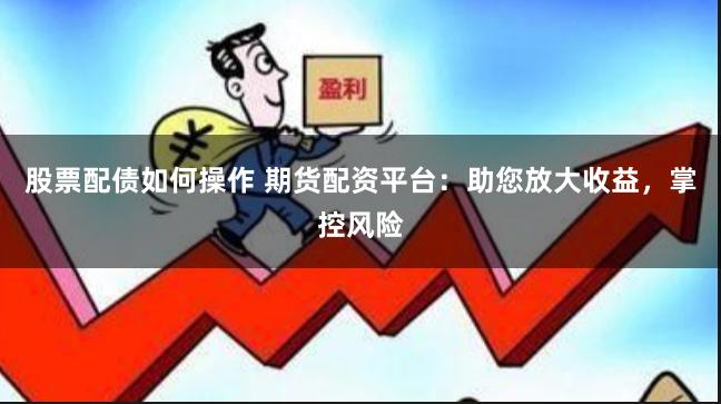 股票配债如何操作 期货配资平台：助您放大收益，掌控风险
