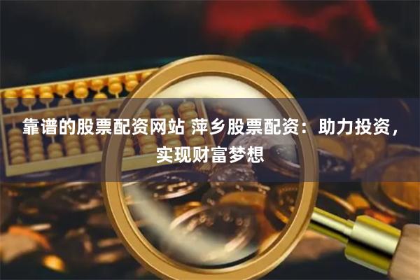 靠谱的股票配资网站 萍乡股票配资：助力投资，实现财富梦想