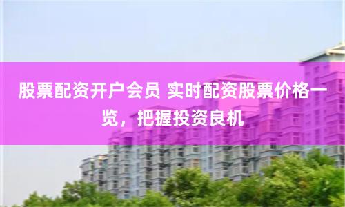 股票配资开户会员 实时配资股票价格一览，把握投资良机
