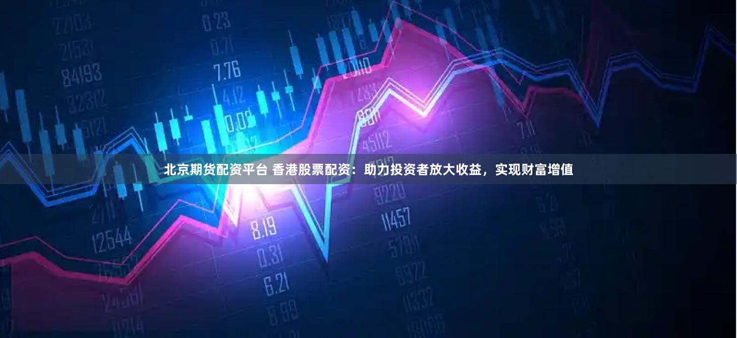 北京期货配资平台 香港股票配资：助力投资者放大收益，实现财富增值