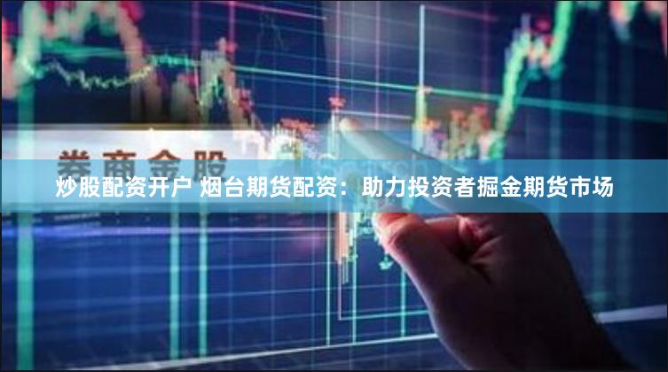 炒股配资开户 烟台期货配资：助力投资者掘金期货市场