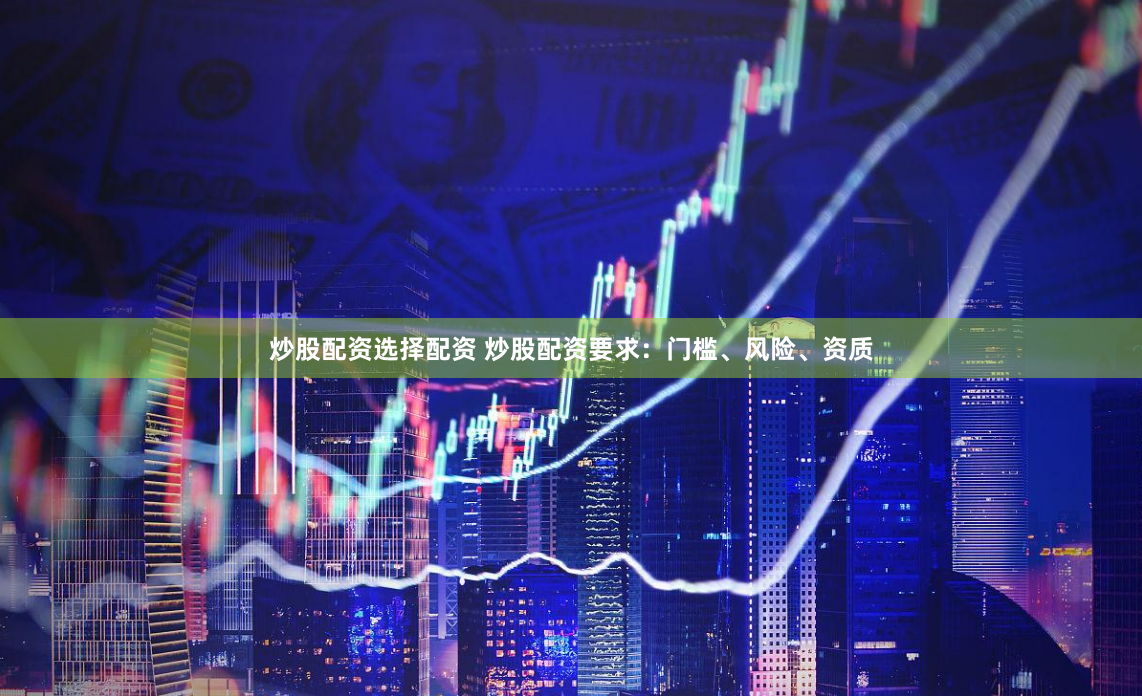 炒股配资选择配资 炒股配资要求：门槛、风险、资质