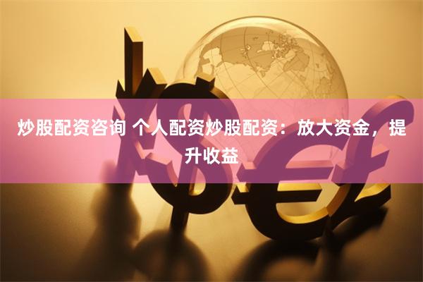 炒股配资咨询 个人配资炒股配资：放大资金，提升收益
