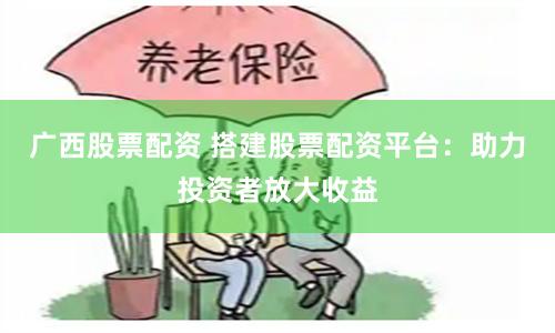 广西股票配资 搭建股票配资平台：助力投资者放大收益