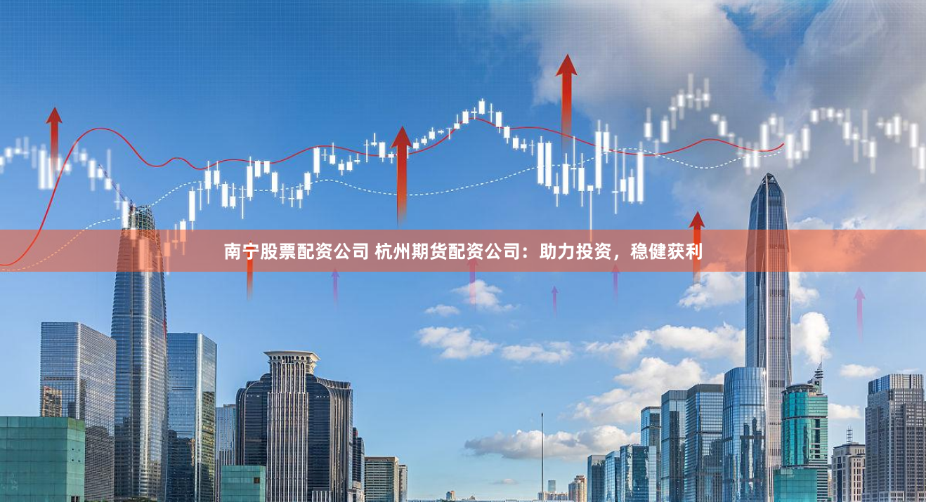南宁股票配资公司 杭州期货配资公司：助力投资，稳健获利