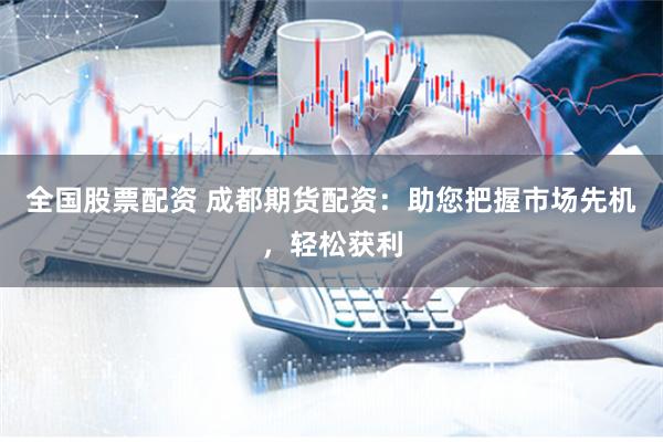 全国股票配资 成都期货配资：助您把握市场先机，轻松获利
