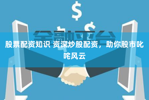 股票配资知识 资深炒股配资，助你股市叱咤风云
