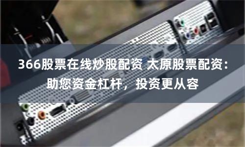 366股票在线炒股配资 太原股票配资：助您资金杠杆，投资更从容