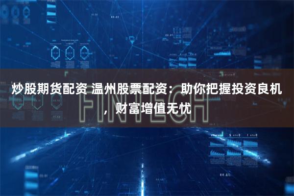 炒股期货配资 温州股票配资：助你把握投资良机，财富增值无忧