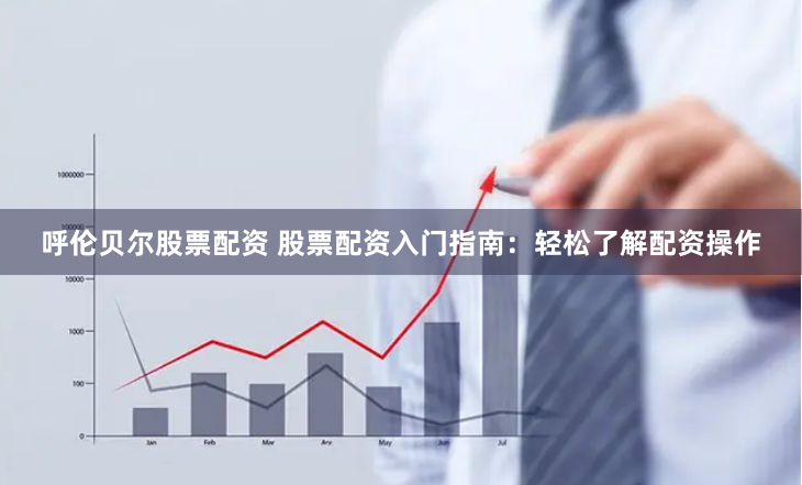 呼伦贝尔股票配资 股票配资入门指南：轻松了解配资操作