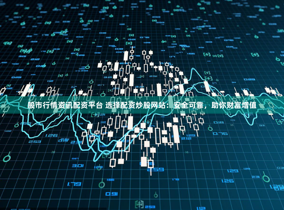 股市行情资讯配资平台 选择配资炒股网站：安全可靠，助你财富增值