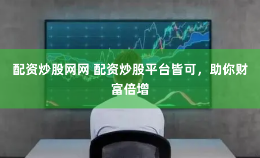 配资炒股网网 配资炒股平台皆可，助你财富倍增