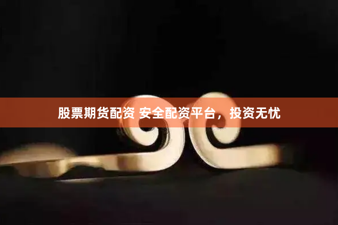 股票期货配资 安全配资平台，投资无忧