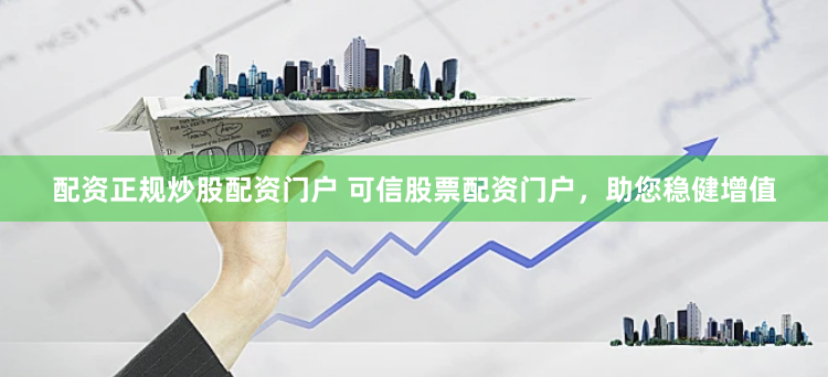 配资正规炒股配资门户 可信股票配资门户，助您稳健增值
