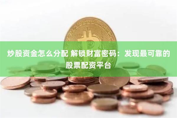 炒股资金怎么分配 解锁财富密码：发现最可靠的股票配资平台