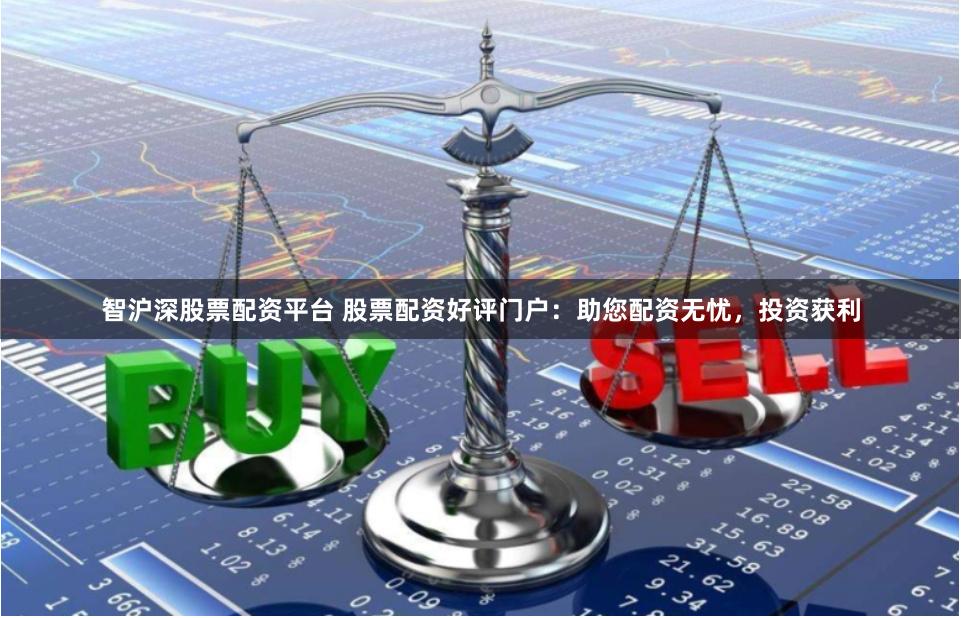 智沪深股票配资平台 股票配资好评门户：助您配资无忧，投资获利