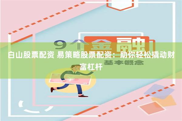 白山股票配资 易策略股票配资：助你轻松撬动财富杠杆