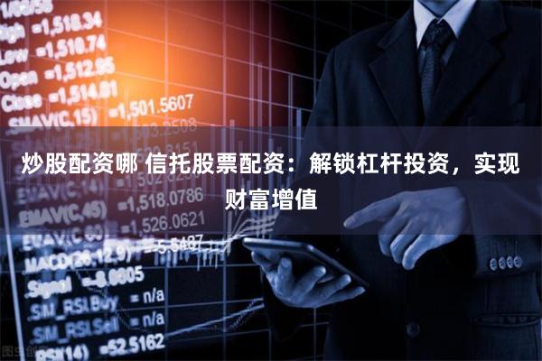 炒股配资哪 信托股票配资：解锁杠杆投资，实现财富增值