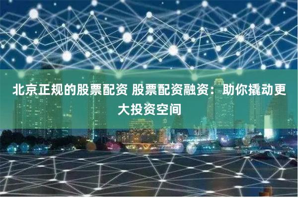 北京正规的股票配资 股票配资融资：助你撬动更大投资空间