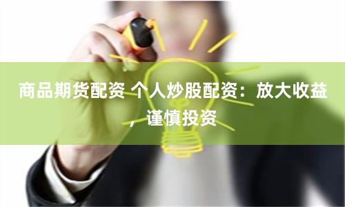 商品期货配资 个人炒股配资：放大收益，谨慎投资