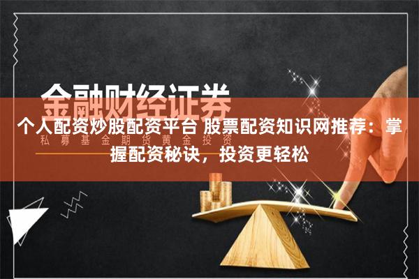 个人配资炒股配资平台 股票配资知识网推荐：掌握配资秘诀，投资更轻松