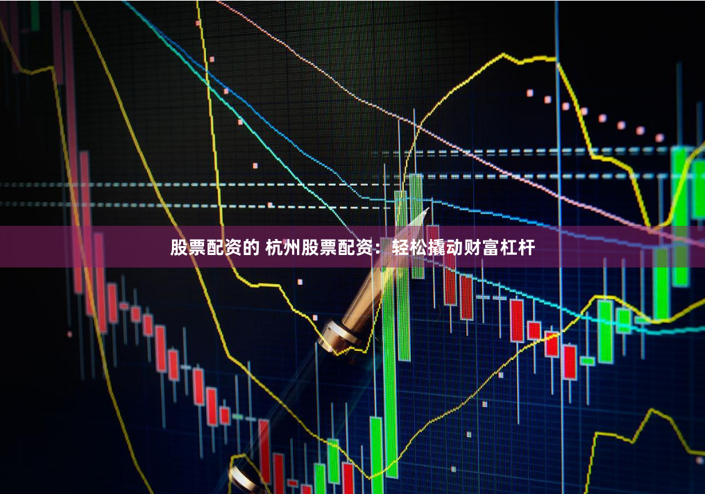 股票配资的 杭州股票配资：轻松撬动财富杠杆