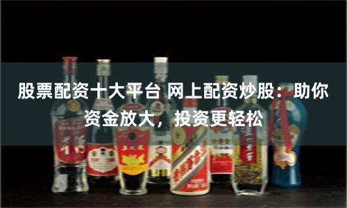 股票配资十大平台 网上配资炒股：助你资金放大，投资更轻松
