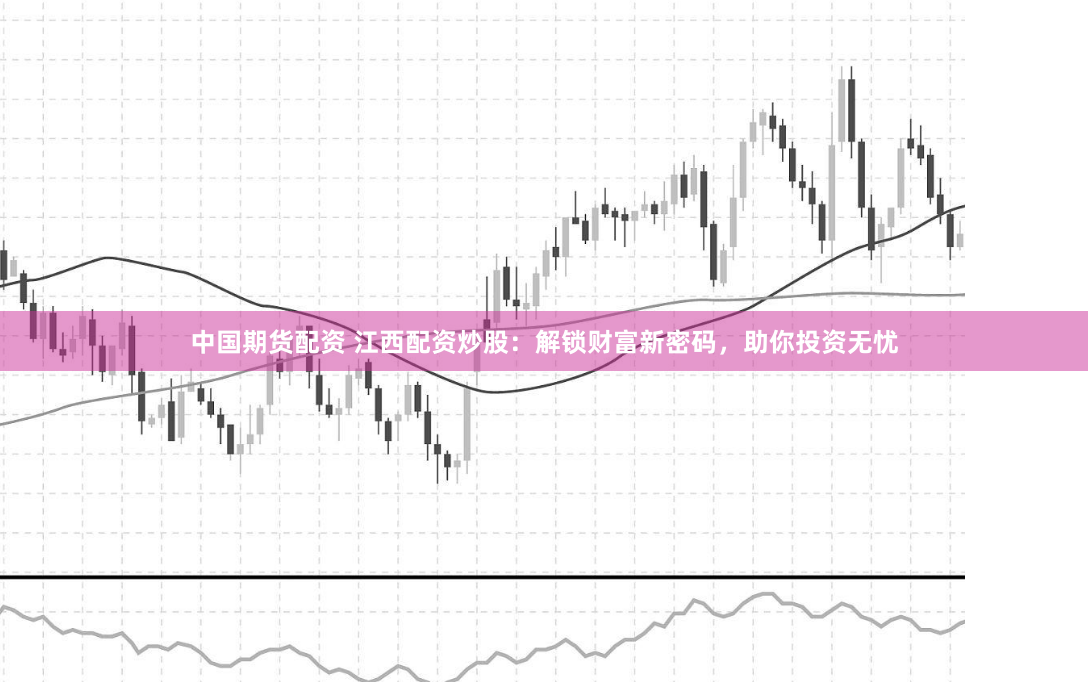 中国期货配资 江西配资炒股：解锁财富新密码，助你投资无忧